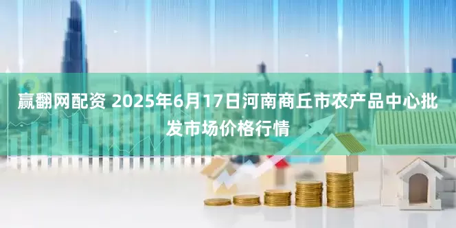 赢翻网配资 2025年6月17日河南商丘市农产品中心批发市场价格行情