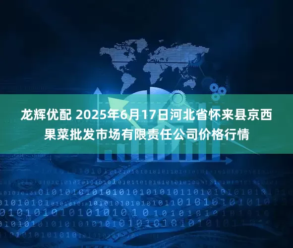 龙辉优配 2025年6月17日河北省怀来县京西果菜批发市场有限责任公司价格行情