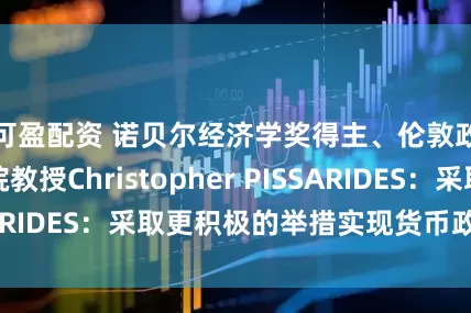 可盈配资 诺贝尔经济学奖得主、伦敦政治经济学院教授Christopher PISSARIDES：采取更积极的举措实现货币政策协同