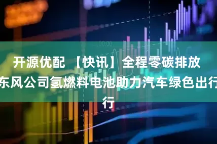 开源优配 【快讯】全程零碳排放 东风公司氢燃料电池助力汽车绿色出行