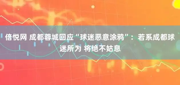 倍悦网 成都蓉城回应“球迷恶意涂鸦”：若系成都球迷所为 将绝不姑息