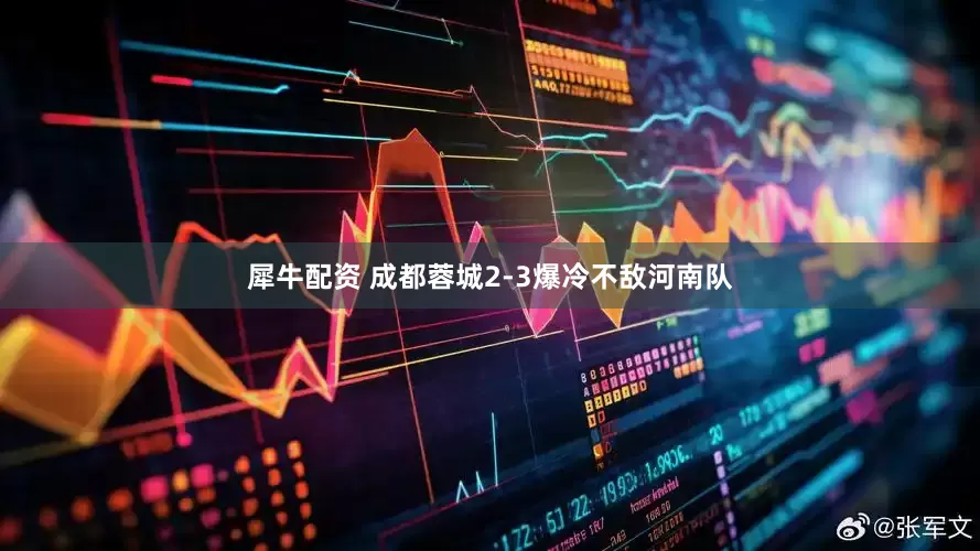 犀牛配资 成都蓉城2-3爆冷不敌河南队