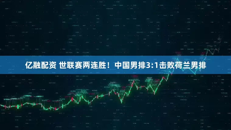 亿融配资 世联赛两连胜！中国男排3:1击败荷兰男排
