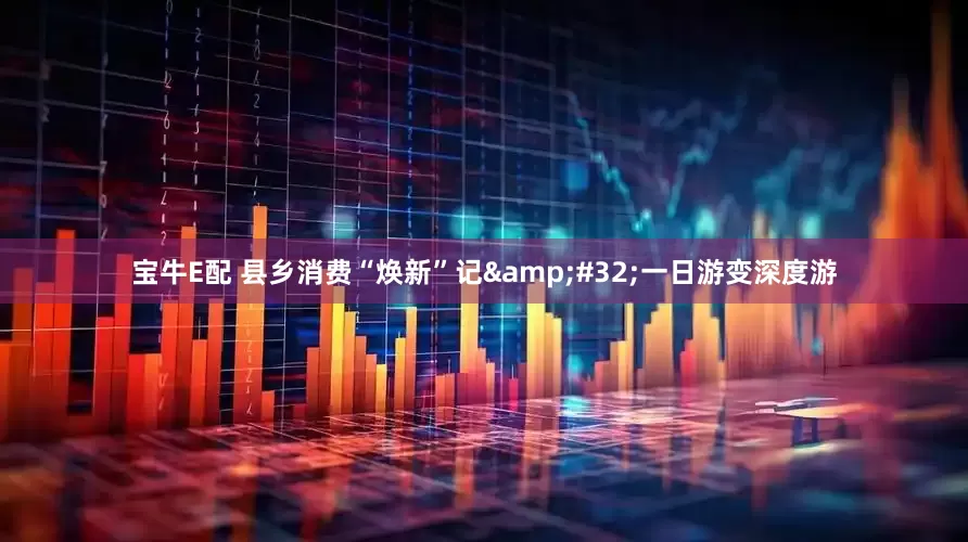 宝牛E配 县乡消费“焕新”记 一日游变深度游