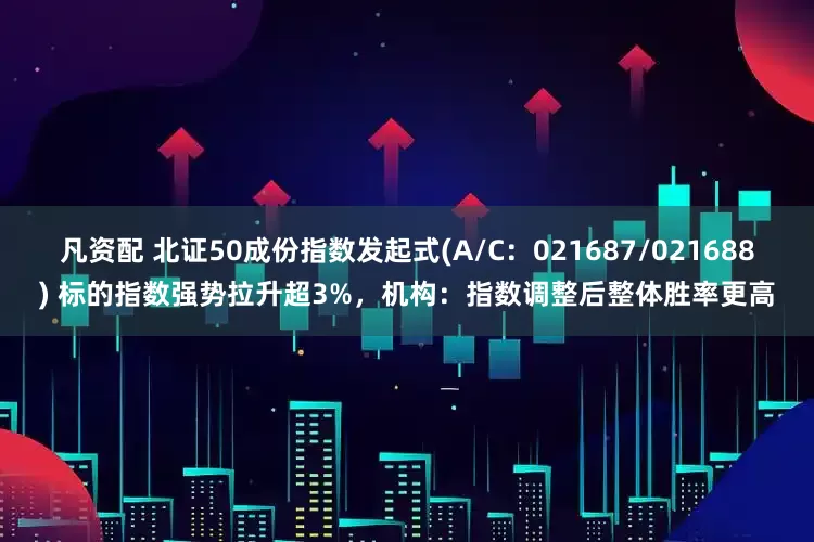 凡资配 北证50成份指数发起式(A/C：021687/021688) 标的指数强势拉升超3%，机构：指数调整后整体胜率更高