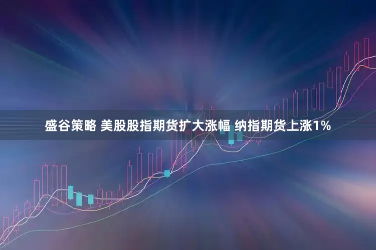 盛谷策略 美股股指期货扩大涨幅 纳指期货上涨1%