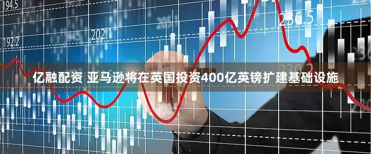 亿融配资 亚马逊将在英国投资400亿英镑扩建基础设施