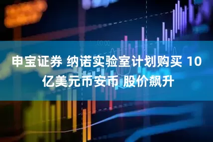 申宝证券 纳诺实验室计划购买 10 亿美元币安币 股价飙升