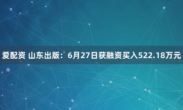 爱配资 山东出版：6月27日获融资买入522.18万元