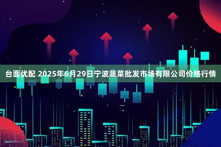 台面优配 2025年6月29日宁波蔬菜批发市场有限公司价格行情