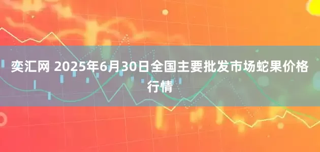 奕汇网 2025年6月30日全国主要批发市场蛇果价格行情