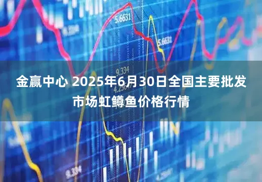金赢中心 2025年6月30日全国主要批发市场虹鳟鱼价格行情