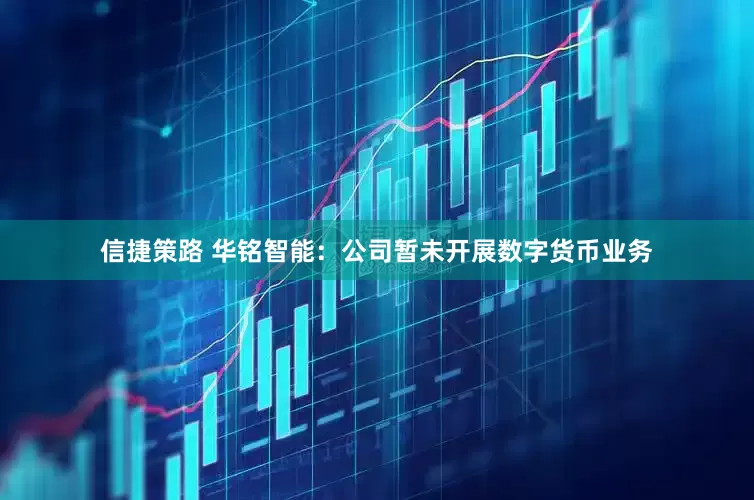 信捷策路 华铭智能：公司暂未开展数字货币业务