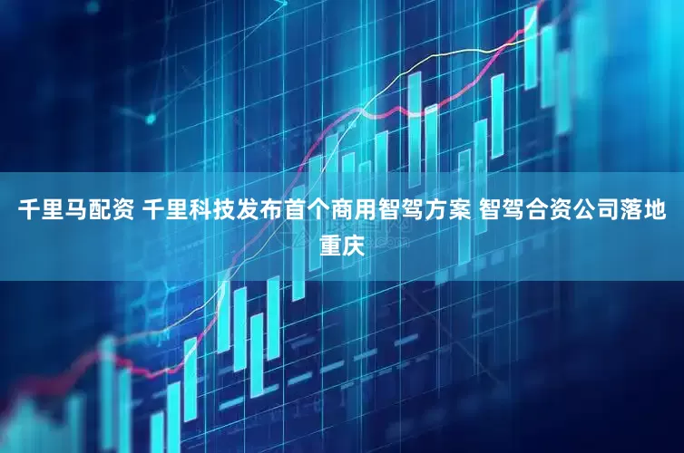千里马配资 千里科技发布首个商用智驾方案 智驾合资公司落地重庆