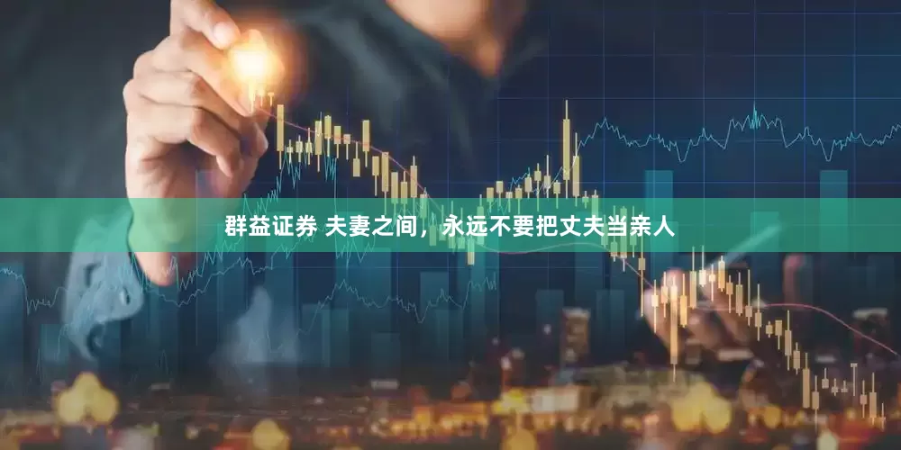 群益证券 夫妻之间，永远不要把丈夫当亲人