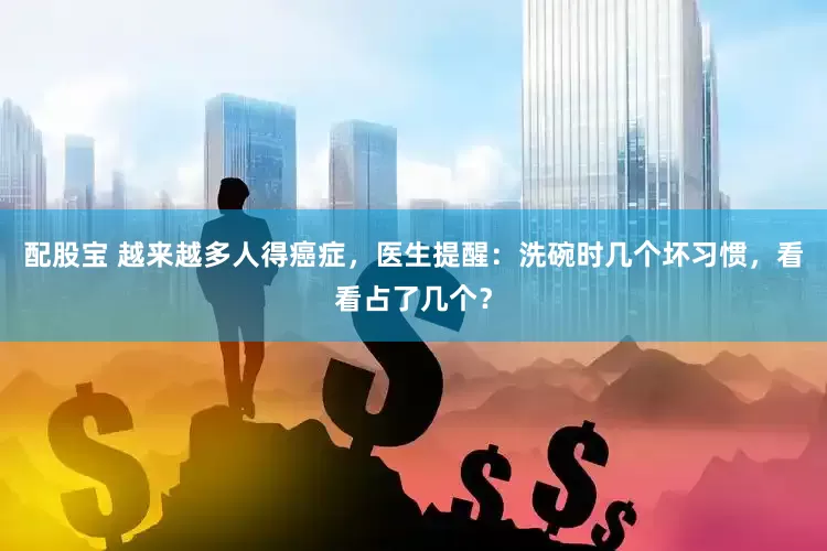 配股宝 越来越多人得癌症，医生提醒：洗碗时几个坏习惯，看看占了几个？