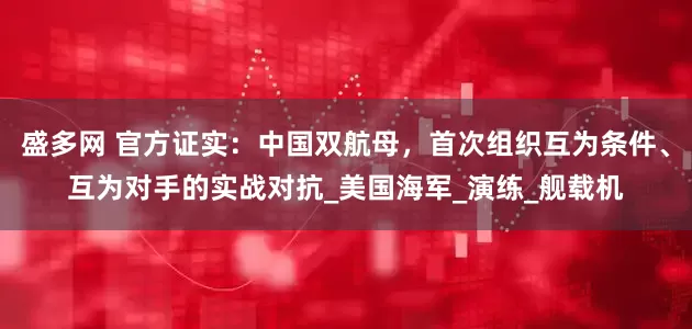 盛多网 官方证实：中国双航母，首次组织互为条件、互为对手的实战对抗_美国海军_演练_舰载机