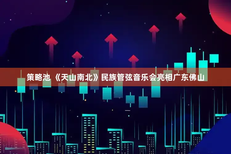 策略池 《天山南北》民族管弦音乐会亮相广东佛山
