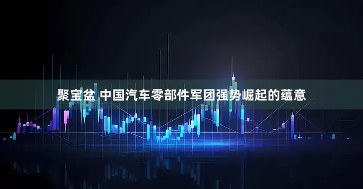 聚宝盆 中国汽车零部件军团强势崛起的蕴意