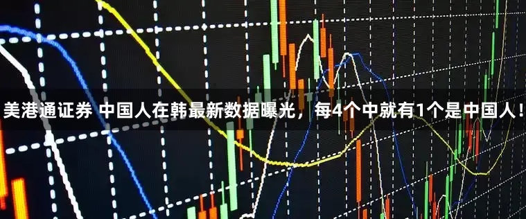 美港通证券 中国人在韩最新数据曝光，每4个中就有1个是中国人！