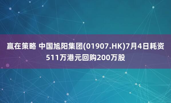 赢在策略 中国旭阳集团(01907.HK)7月4日耗资511万港元回购200万股