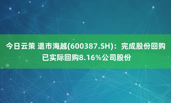 今日云策 退市海越(600387.SH)：完成股份回购 已实际回购8.16%公司股份