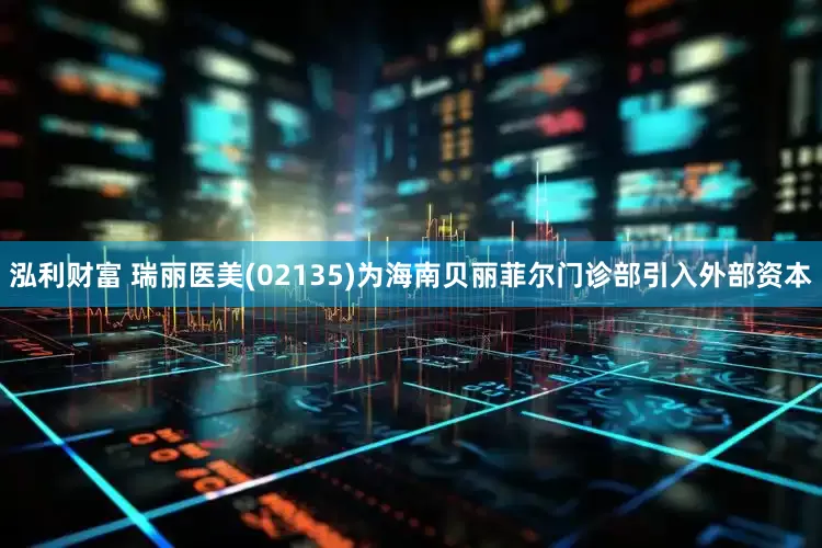 泓利财富 瑞丽医美(02135)为海南贝丽菲尔门诊部引入外部资本