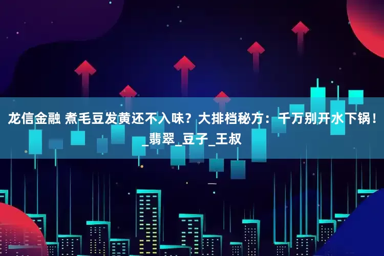 龙信金融 煮毛豆发黄还不入味？大排档秘方：千万别开水下锅！_翡翠_豆子_王叔