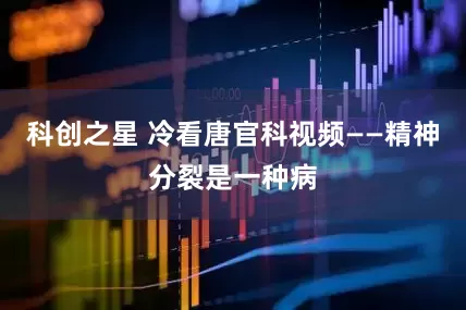 科创之星 冷看唐官科视频——精神分裂是一种病