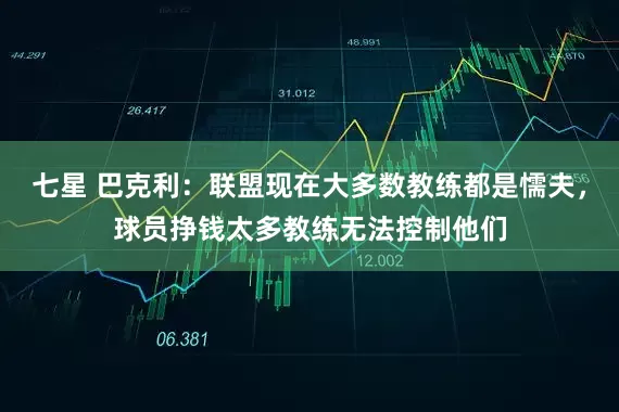 七星 巴克利：联盟现在大多数教练都是懦夫，球员挣钱太多教练无法控制他们