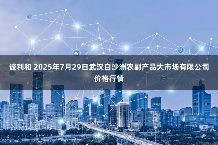 诚利和 2025年7月29日武汉白沙洲农副产品大市场有限公司价格行情