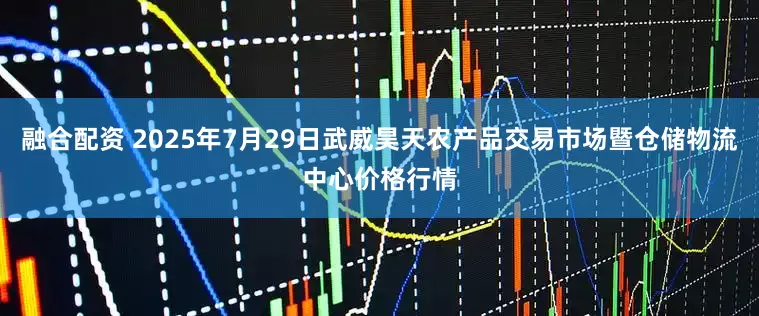 融合配资 2025年7月29日武威昊天农产品交易市场暨仓储物流中心价格行情