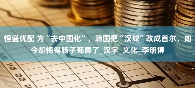 恒盛优配 为“去中国化”，韩国把“汉城”改成首尔，如今却悔得肠子都青了_汉字_文化_李明博