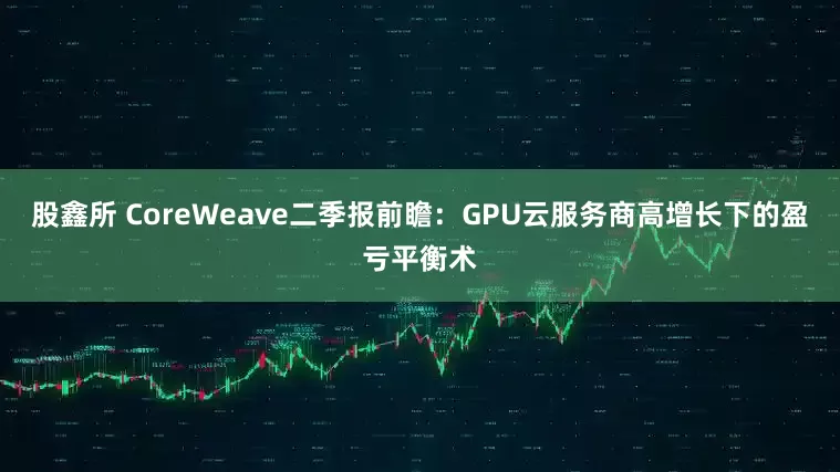 股鑫所 CoreWeave二季报前瞻：GPU云服务商高增长下的盈亏平衡术