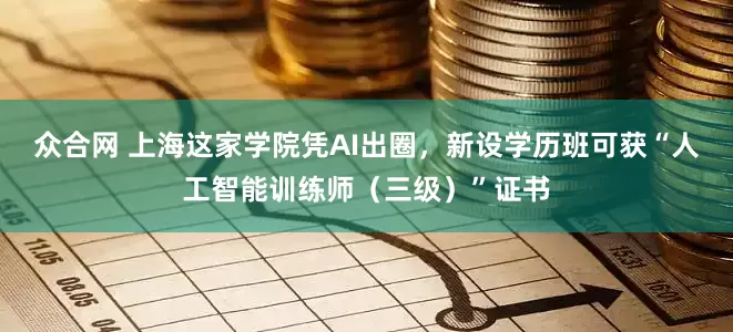 众合网 上海这家学院凭AI出圈，新设学历班可获“人工智能训练师（三级）”证书