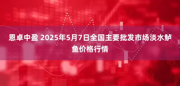 恩卓中盈 2025年5月7日全国主要批发市场淡水鲈鱼价格行情
