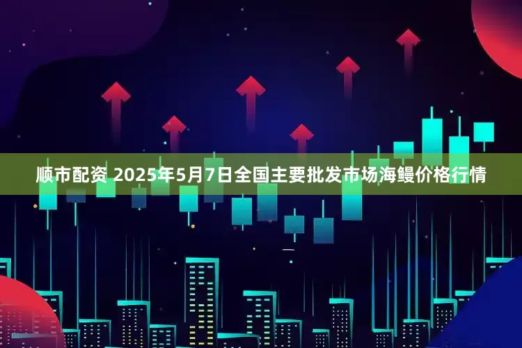 顺市配资 2025年5月7日全国主要批发市场海鳗价格行情