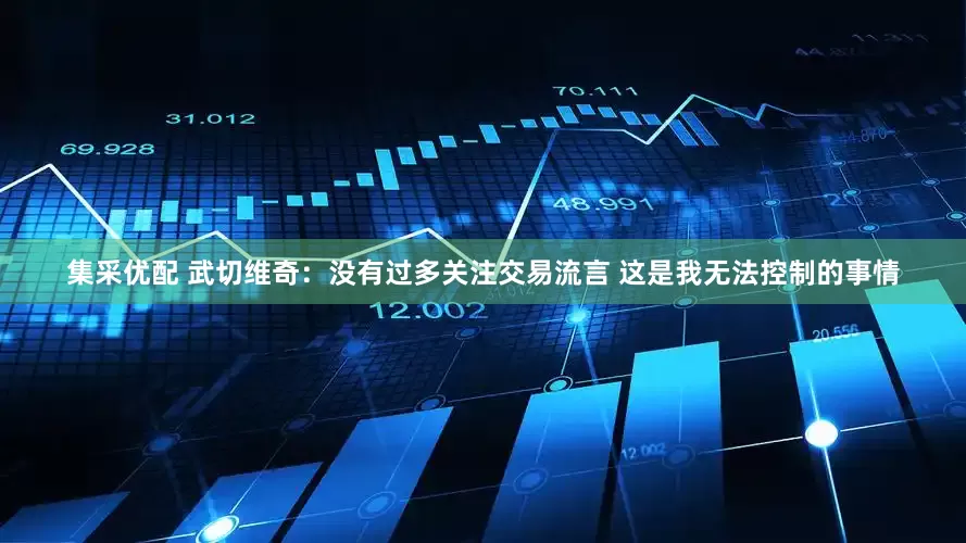 集采优配 武切维奇：没有过多关注交易流言 这是我无法控制的事情