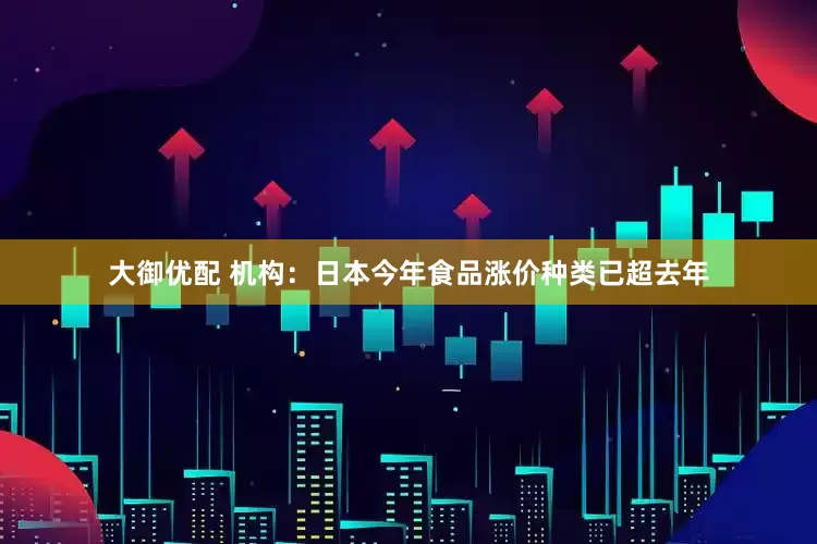 大御优配 机构：日本今年食品涨价种类已超去年