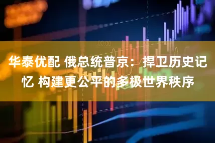 华泰优配 俄总统普京：捍卫历史记忆 构建更公平的多极世界秩序