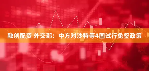 融创配资 外交部：中方对沙特等4国试行免签政策