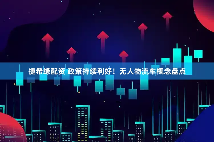 捷希缘配资 政策持续利好！无人物流车概念盘点