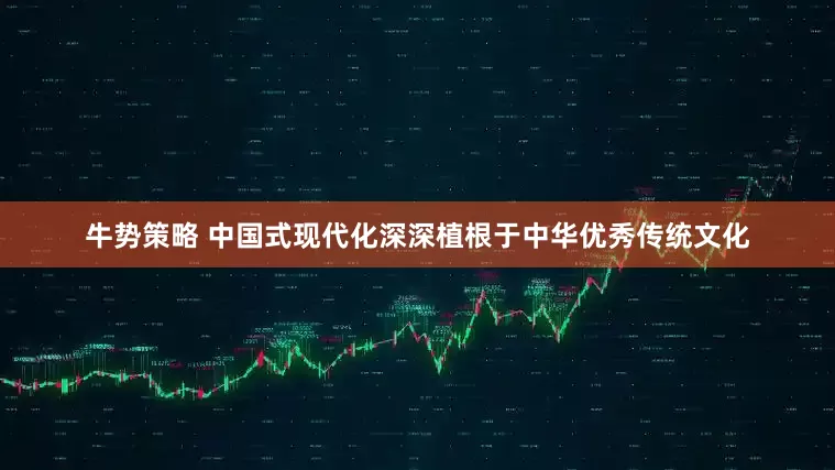 牛势策略 中国式现代化深深植根于中华优秀传统文化