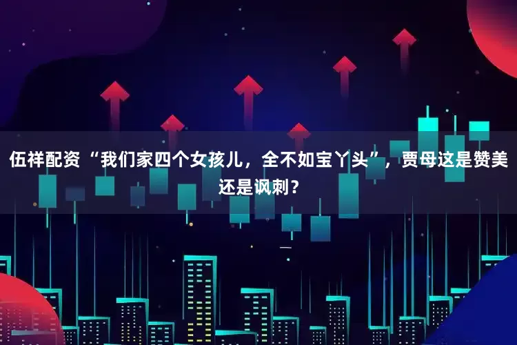 伍祥配资 “我们家四个女孩儿，全不如宝丫头”，贾母这是赞美还是讽刺？
