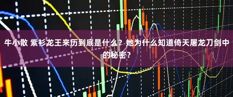 牛小散 紫衫龙王来历到底是什么？她为什么知道倚天屠龙刀剑中的秘密？