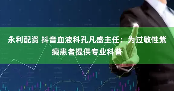 永利配资 抖音血液科孔凡盛主任：为过敏性紫癜患者提供专业科普