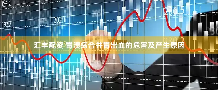 汇丰配资 胃溃疡合并胃出血的危害及产生原因