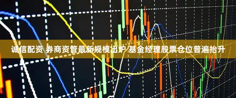 诚信配资 券商资管最新规模出炉 基金经理股票仓位普遍抬升