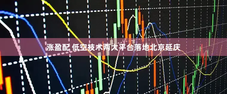 涨盈配 低空技术两大平台落地北京延庆