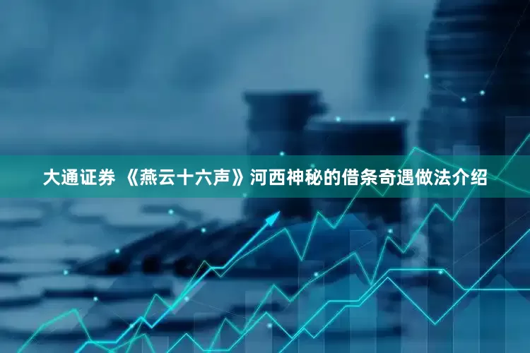 大通证券 《燕云十六声》河西神秘的借条奇遇做法介绍